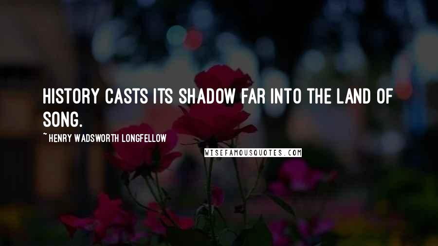 Henry Wadsworth Longfellow Quotes: History casts its shadow far into the land of song.