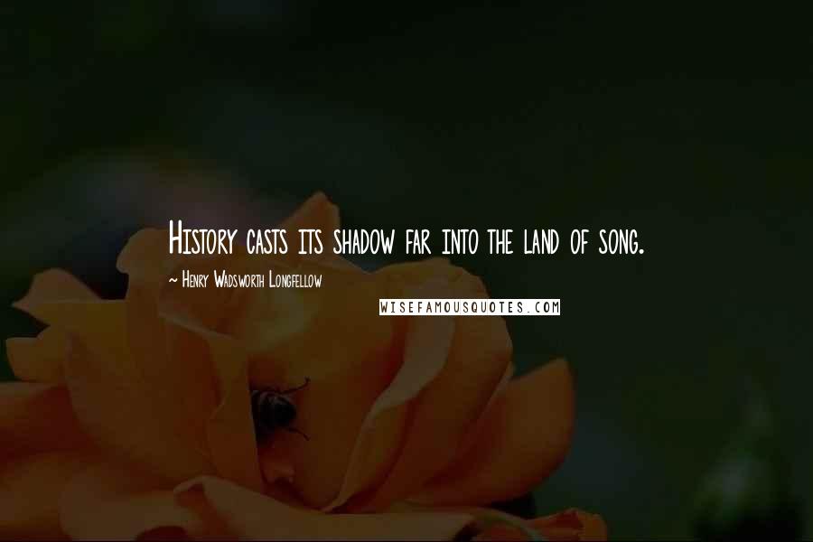 Henry Wadsworth Longfellow Quotes: History casts its shadow far into the land of song.