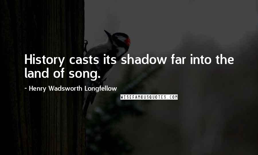 Henry Wadsworth Longfellow Quotes: History casts its shadow far into the land of song.