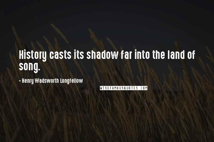 Henry Wadsworth Longfellow Quotes: History casts its shadow far into the land of song.