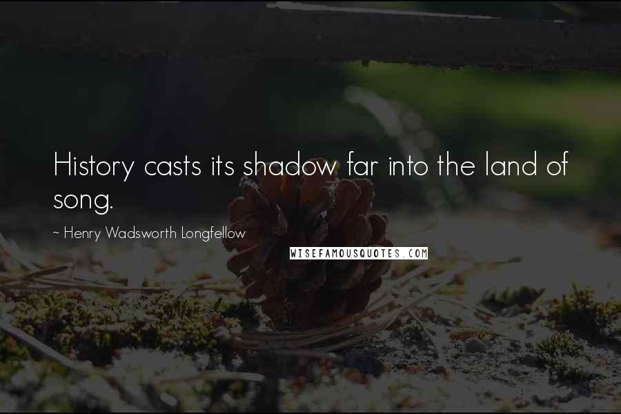 Henry Wadsworth Longfellow Quotes: History casts its shadow far into the land of song.