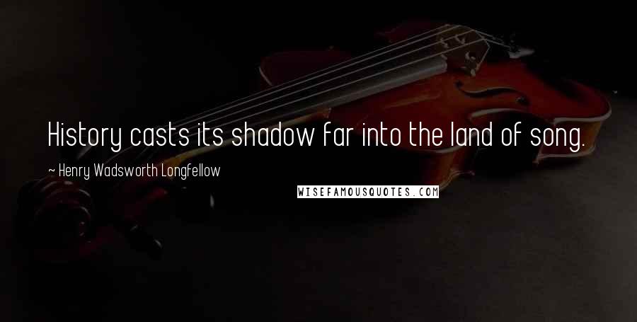 Henry Wadsworth Longfellow Quotes: History casts its shadow far into the land of song.
