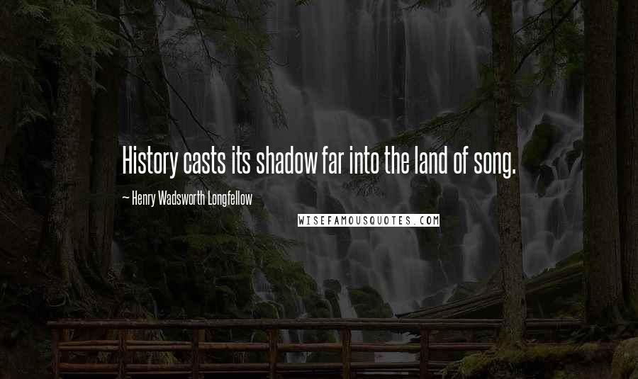 Henry Wadsworth Longfellow Quotes: History casts its shadow far into the land of song.