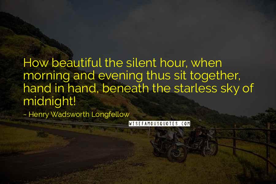 Henry Wadsworth Longfellow Quotes: How beautiful the silent hour, when morning and evening thus sit together, hand in hand, beneath the starless sky of midnight!