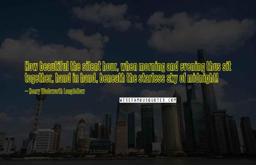 Henry Wadsworth Longfellow Quotes: How beautiful the silent hour, when morning and evening thus sit together, hand in hand, beneath the starless sky of midnight!