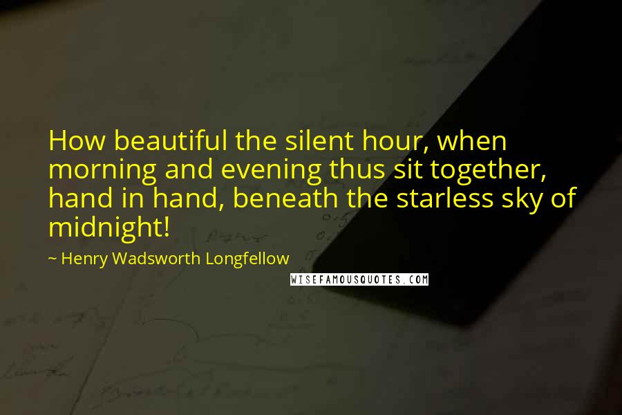 Henry Wadsworth Longfellow Quotes: How beautiful the silent hour, when morning and evening thus sit together, hand in hand, beneath the starless sky of midnight!