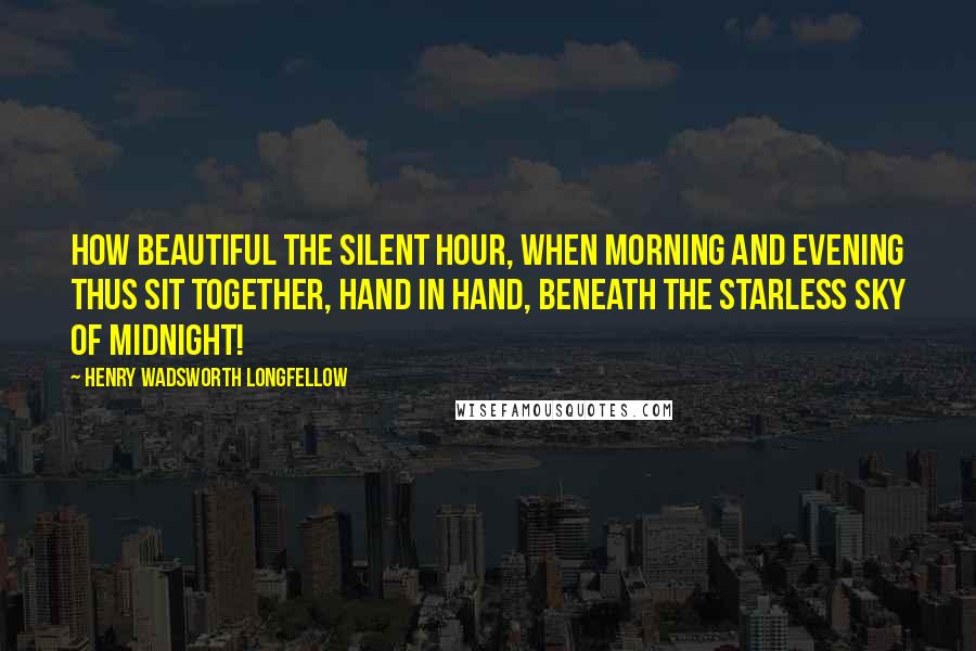 Henry Wadsworth Longfellow Quotes: How beautiful the silent hour, when morning and evening thus sit together, hand in hand, beneath the starless sky of midnight!