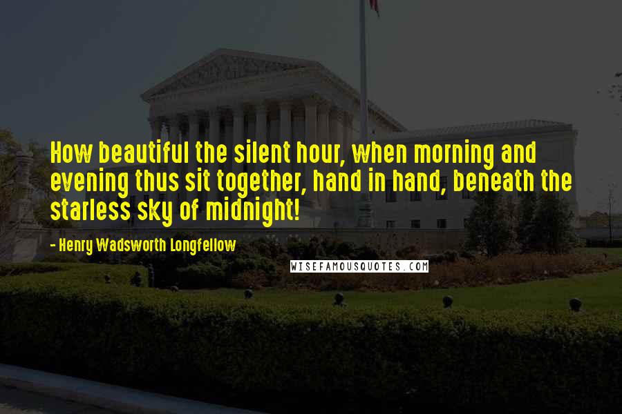 Henry Wadsworth Longfellow Quotes: How beautiful the silent hour, when morning and evening thus sit together, hand in hand, beneath the starless sky of midnight!