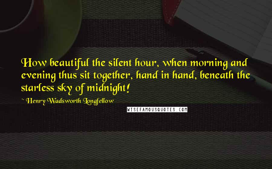 Henry Wadsworth Longfellow Quotes: How beautiful the silent hour, when morning and evening thus sit together, hand in hand, beneath the starless sky of midnight!