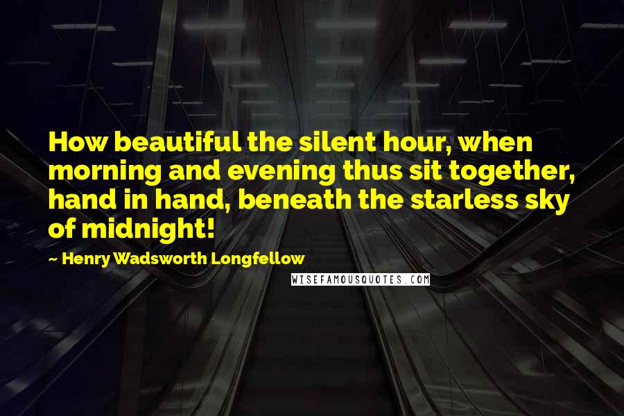 Henry Wadsworth Longfellow Quotes: How beautiful the silent hour, when morning and evening thus sit together, hand in hand, beneath the starless sky of midnight!