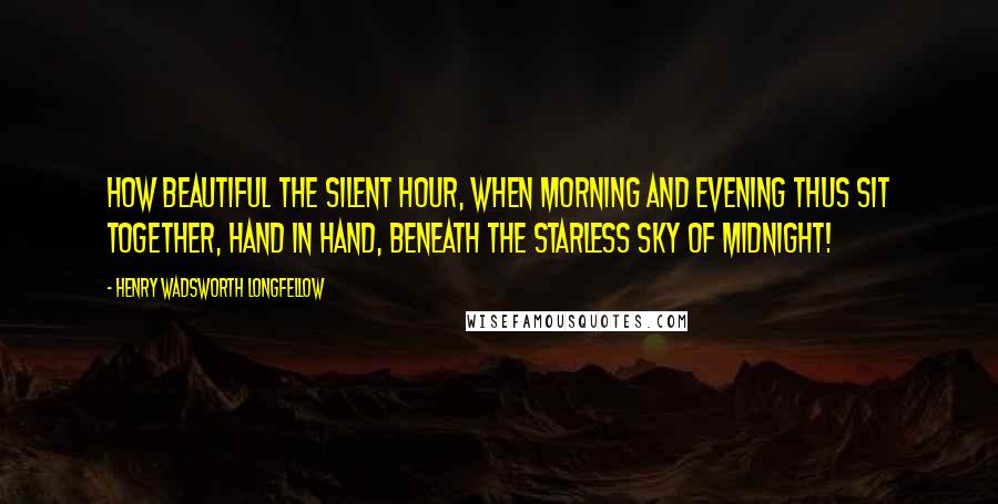 Henry Wadsworth Longfellow Quotes: How beautiful the silent hour, when morning and evening thus sit together, hand in hand, beneath the starless sky of midnight!