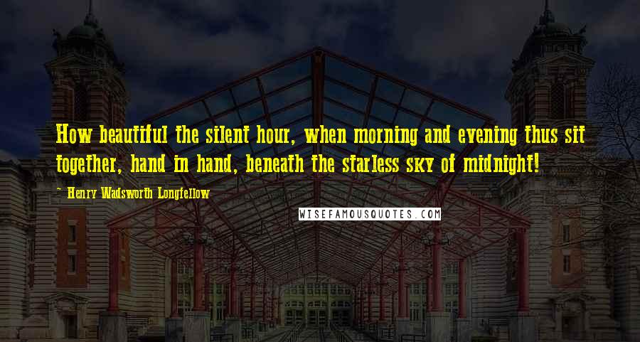 Henry Wadsworth Longfellow Quotes: How beautiful the silent hour, when morning and evening thus sit together, hand in hand, beneath the starless sky of midnight!