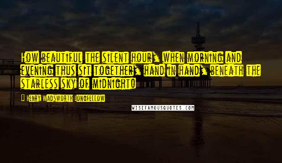 Henry Wadsworth Longfellow Quotes: How beautiful the silent hour, when morning and evening thus sit together, hand in hand, beneath the starless sky of midnight!