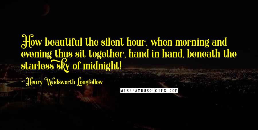 Henry Wadsworth Longfellow Quotes: How beautiful the silent hour, when morning and evening thus sit together, hand in hand, beneath the starless sky of midnight!