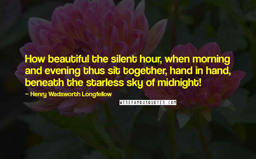 Henry Wadsworth Longfellow Quotes: How beautiful the silent hour, when morning and evening thus sit together, hand in hand, beneath the starless sky of midnight!