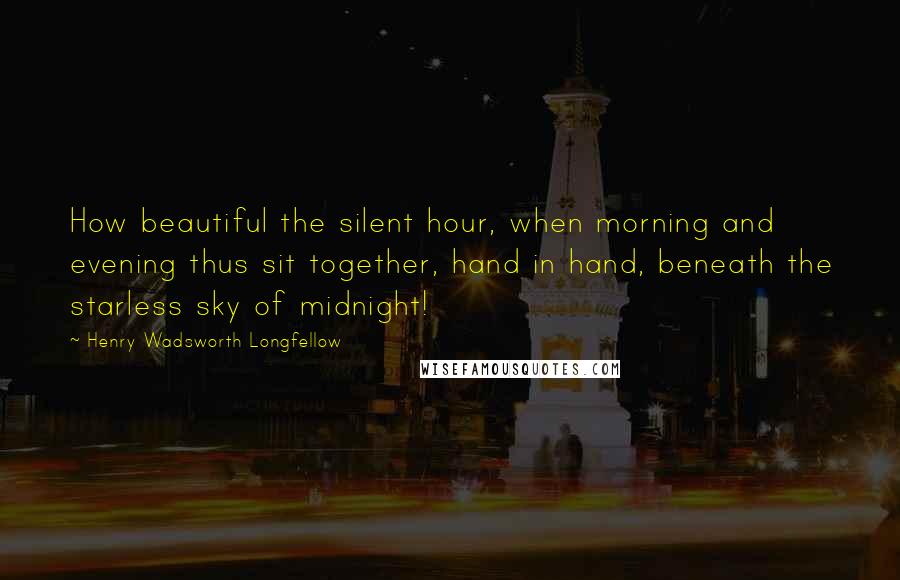 Henry Wadsworth Longfellow Quotes: How beautiful the silent hour, when morning and evening thus sit together, hand in hand, beneath the starless sky of midnight!