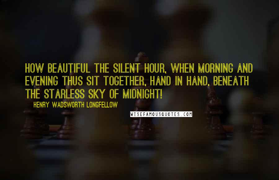 Henry Wadsworth Longfellow Quotes: How beautiful the silent hour, when morning and evening thus sit together, hand in hand, beneath the starless sky of midnight!