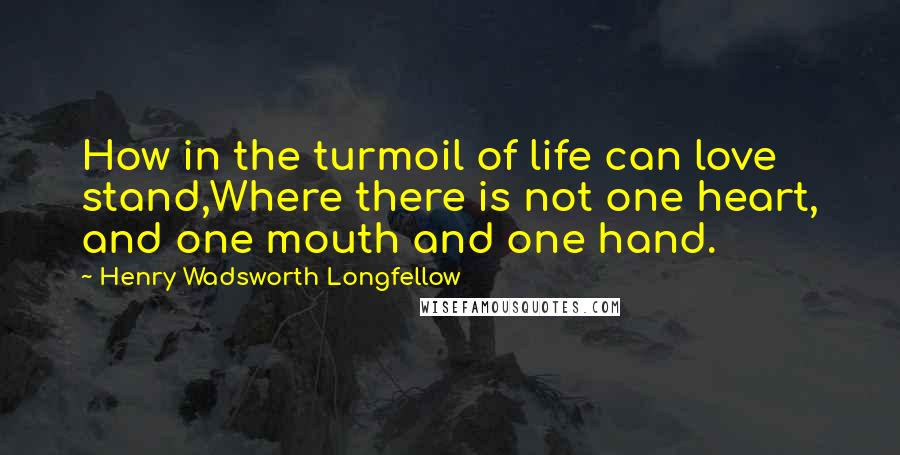 Henry Wadsworth Longfellow Quotes: How in the turmoil of life can love stand,Where there is not one heart, and one mouth and one hand.