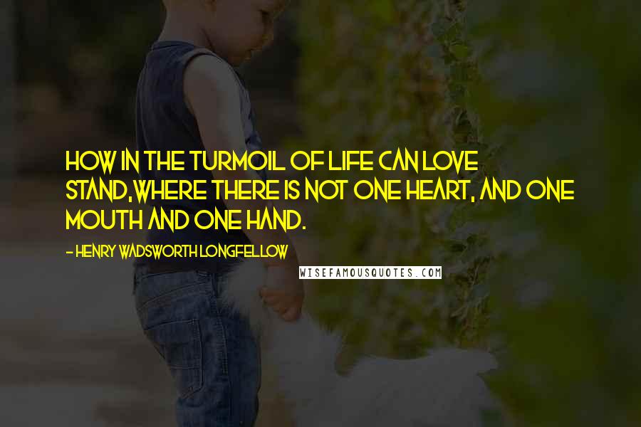 Henry Wadsworth Longfellow Quotes: How in the turmoil of life can love stand,Where there is not one heart, and one mouth and one hand.