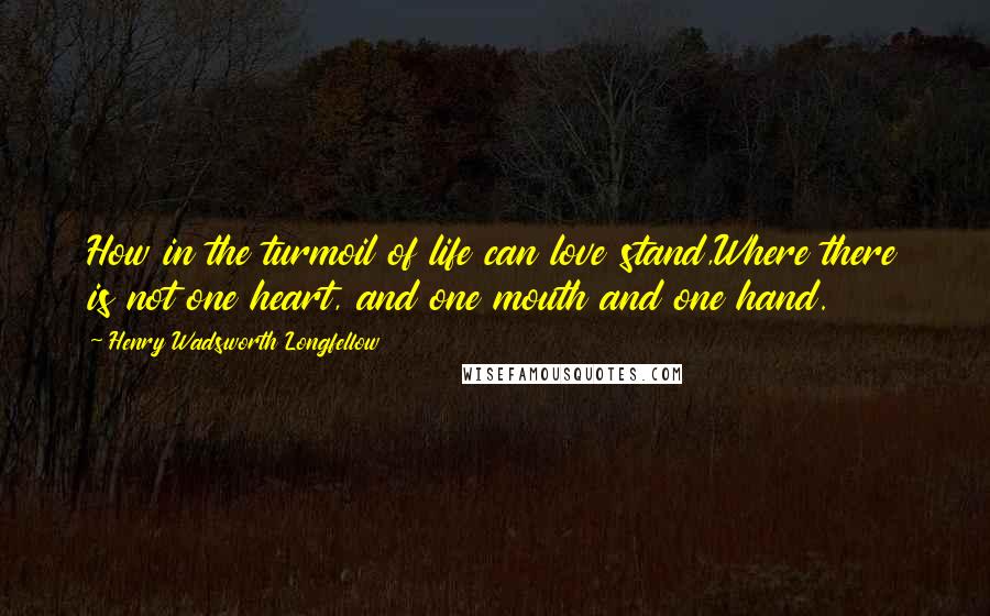 Henry Wadsworth Longfellow Quotes: How in the turmoil of life can love stand,Where there is not one heart, and one mouth and one hand.
