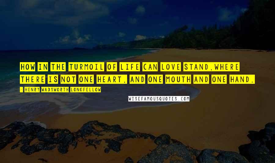 Henry Wadsworth Longfellow Quotes: How in the turmoil of life can love stand,Where there is not one heart, and one mouth and one hand.