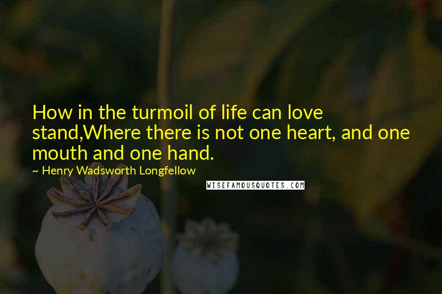Henry Wadsworth Longfellow Quotes: How in the turmoil of life can love stand,Where there is not one heart, and one mouth and one hand.