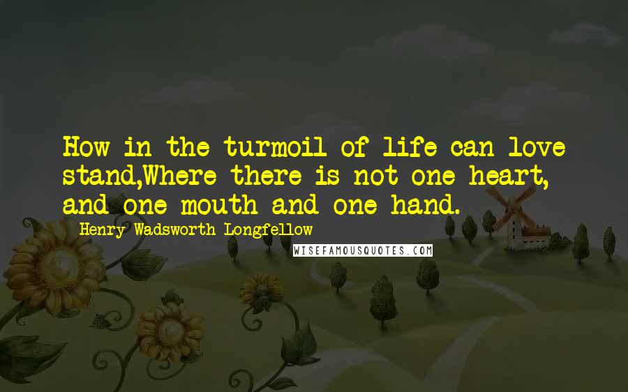 Henry Wadsworth Longfellow Quotes: How in the turmoil of life can love stand,Where there is not one heart, and one mouth and one hand.