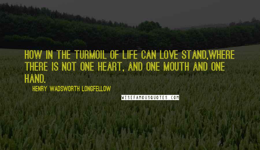 Henry Wadsworth Longfellow Quotes: How in the turmoil of life can love stand,Where there is not one heart, and one mouth and one hand.