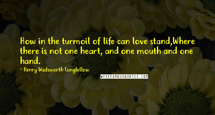 Henry Wadsworth Longfellow Quotes: How in the turmoil of life can love stand,Where there is not one heart, and one mouth and one hand.