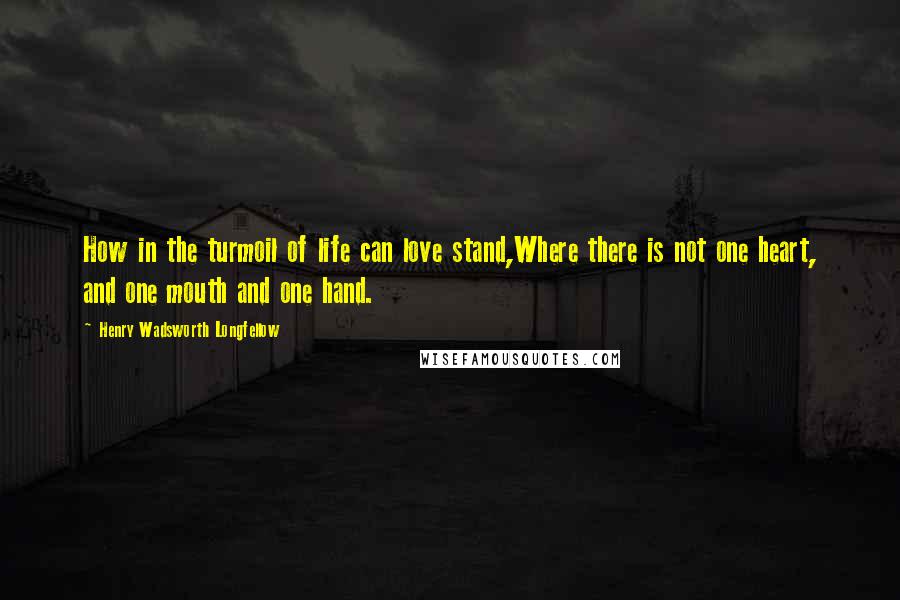Henry Wadsworth Longfellow Quotes: How in the turmoil of life can love stand,Where there is not one heart, and one mouth and one hand.
