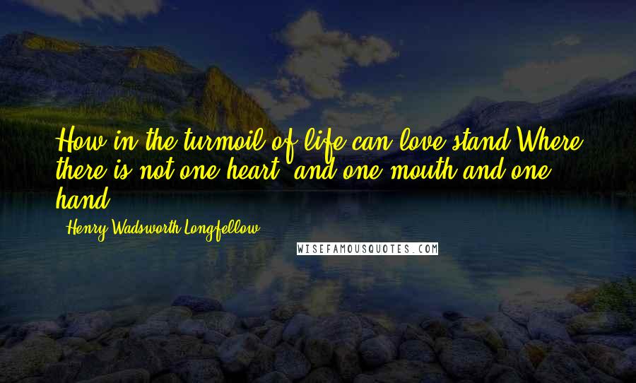 Henry Wadsworth Longfellow Quotes: How in the turmoil of life can love stand,Where there is not one heart, and one mouth and one hand.
