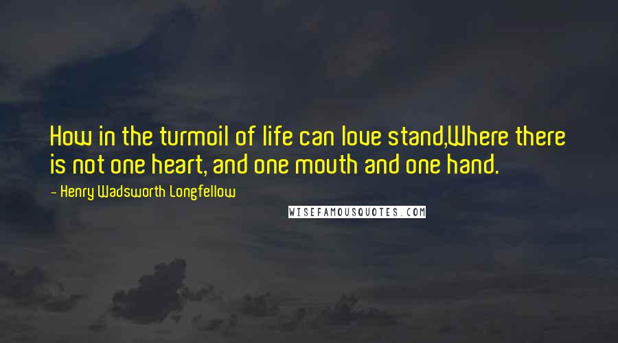 Henry Wadsworth Longfellow Quotes: How in the turmoil of life can love stand,Where there is not one heart, and one mouth and one hand.