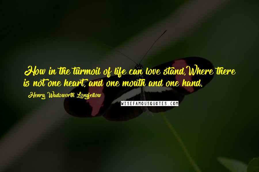 Henry Wadsworth Longfellow Quotes: How in the turmoil of life can love stand,Where there is not one heart, and one mouth and one hand.