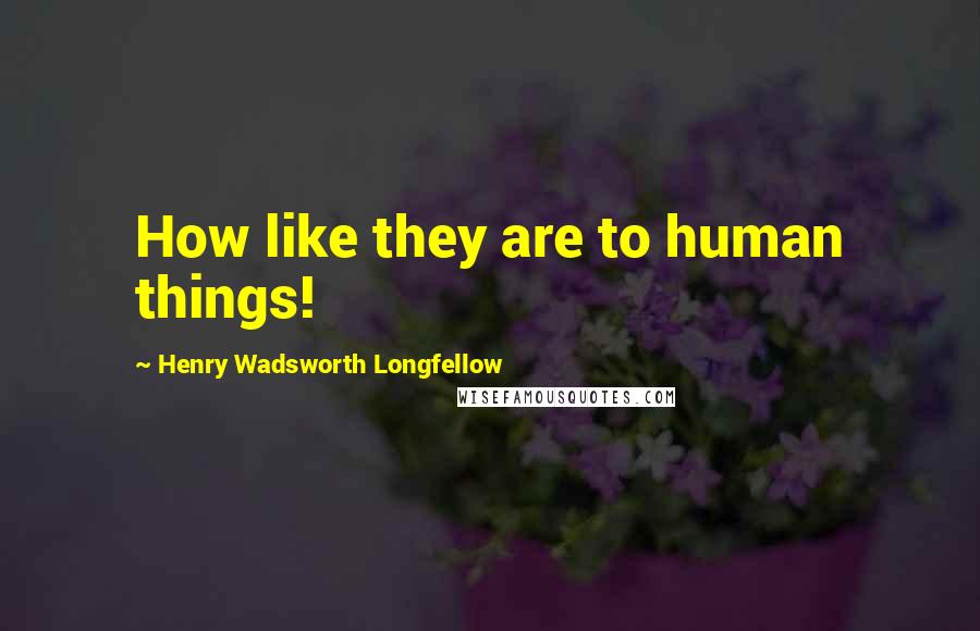 Henry Wadsworth Longfellow Quotes: How like they are to human things!