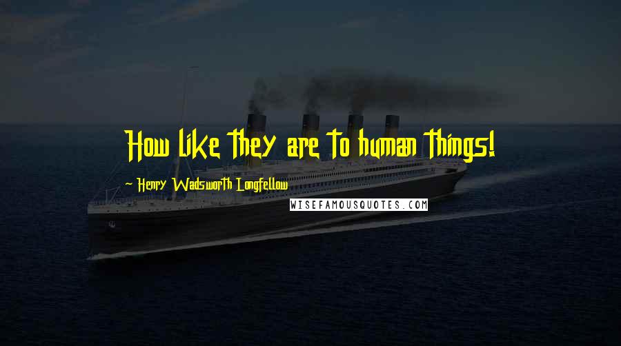 Henry Wadsworth Longfellow Quotes: How like they are to human things!