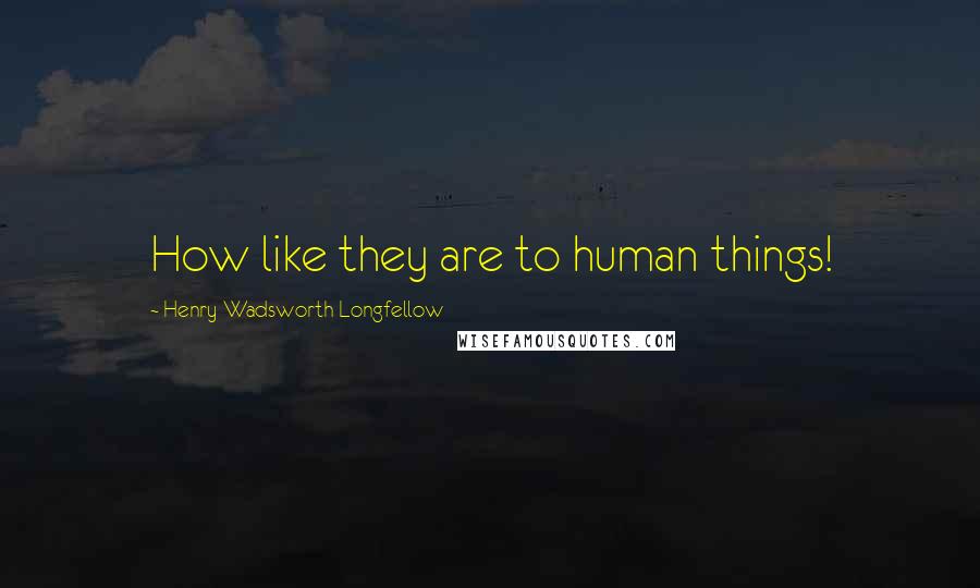 Henry Wadsworth Longfellow Quotes: How like they are to human things!