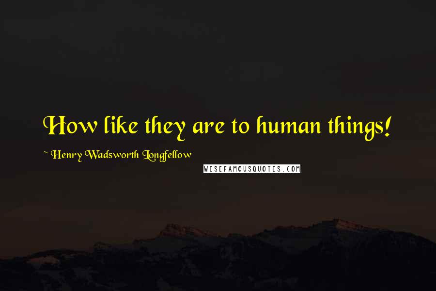 Henry Wadsworth Longfellow Quotes: How like they are to human things!