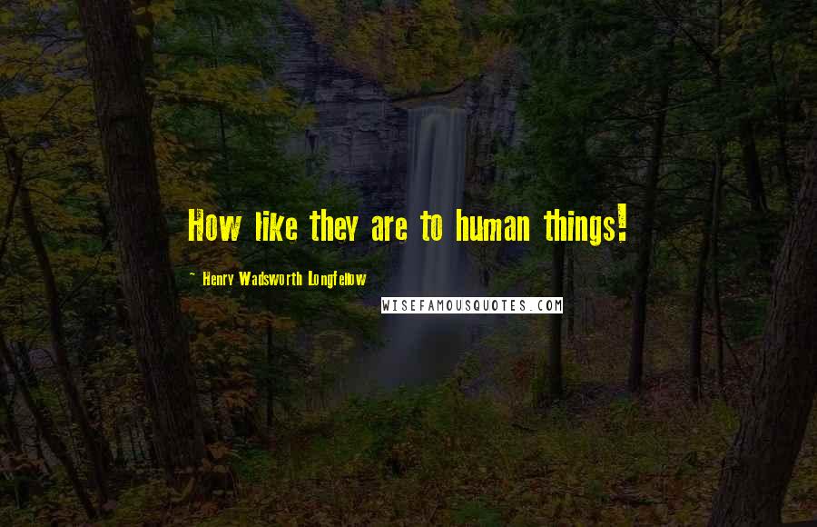 Henry Wadsworth Longfellow Quotes: How like they are to human things!