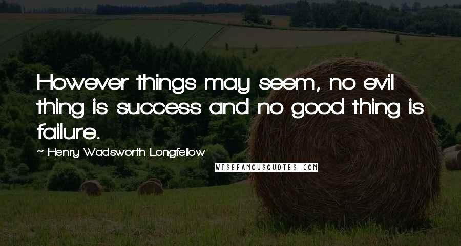 Henry Wadsworth Longfellow Quotes: However things may seem, no evil thing is success and no good thing is failure.