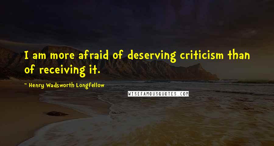 Henry Wadsworth Longfellow Quotes: I am more afraid of deserving criticism than of receiving it.