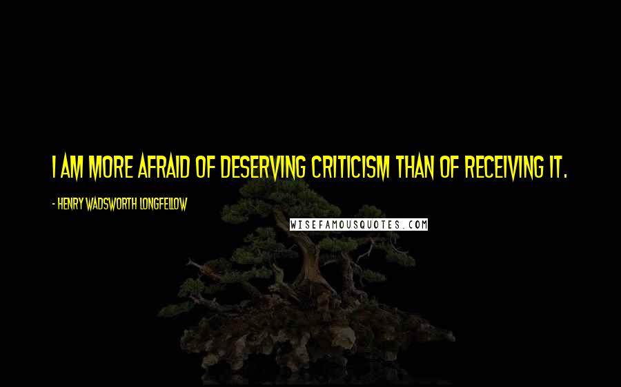 Henry Wadsworth Longfellow Quotes: I am more afraid of deserving criticism than of receiving it.