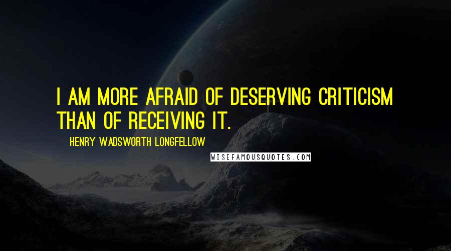 Henry Wadsworth Longfellow Quotes: I am more afraid of deserving criticism than of receiving it.