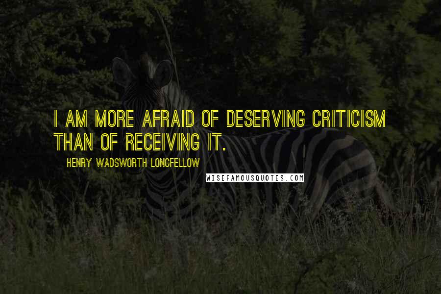 Henry Wadsworth Longfellow Quotes: I am more afraid of deserving criticism than of receiving it.