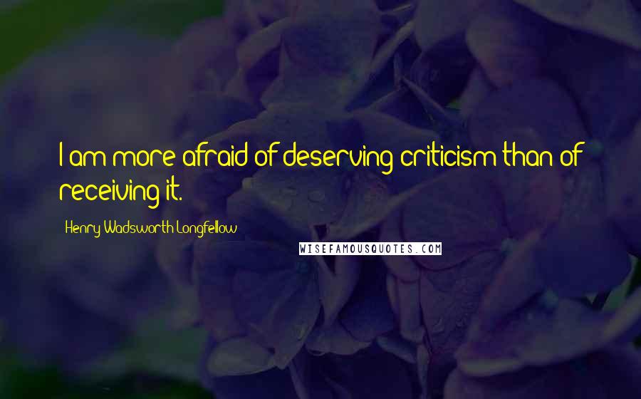 Henry Wadsworth Longfellow Quotes: I am more afraid of deserving criticism than of receiving it.