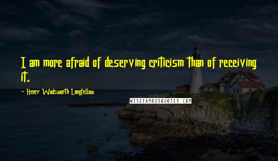 Henry Wadsworth Longfellow Quotes: I am more afraid of deserving criticism than of receiving it.