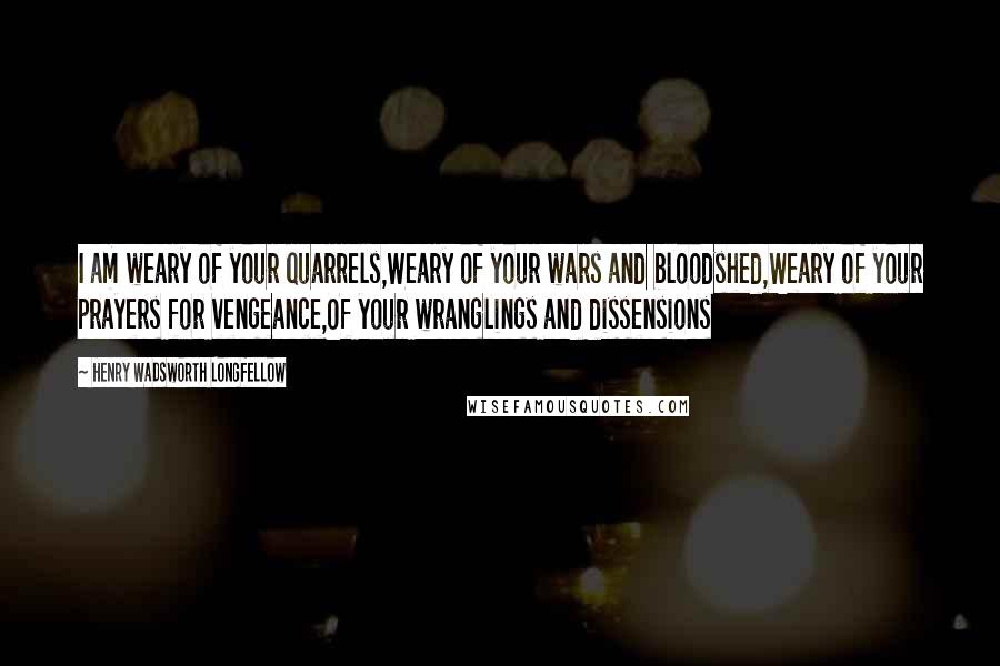 Henry Wadsworth Longfellow Quotes: I am weary of your quarrels,Weary of your wars and bloodshed,Weary of your prayers for vengeance,Of your wranglings and dissensions