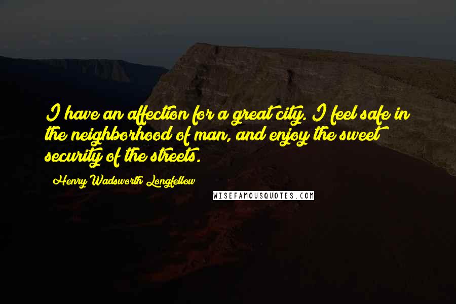 Henry Wadsworth Longfellow Quotes: I have an affection for a great city. I feel safe in the neighborhood of man, and enjoy the sweet security of the streets.