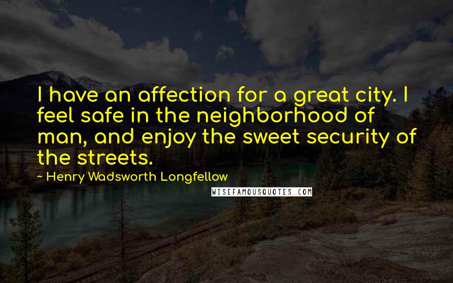 Henry Wadsworth Longfellow Quotes: I have an affection for a great city. I feel safe in the neighborhood of man, and enjoy the sweet security of the streets.