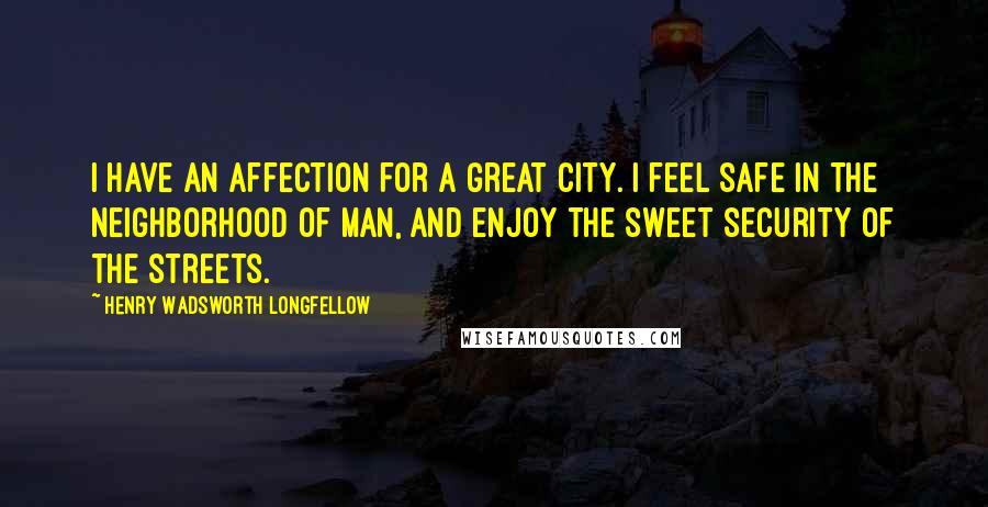 Henry Wadsworth Longfellow Quotes: I have an affection for a great city. I feel safe in the neighborhood of man, and enjoy the sweet security of the streets.