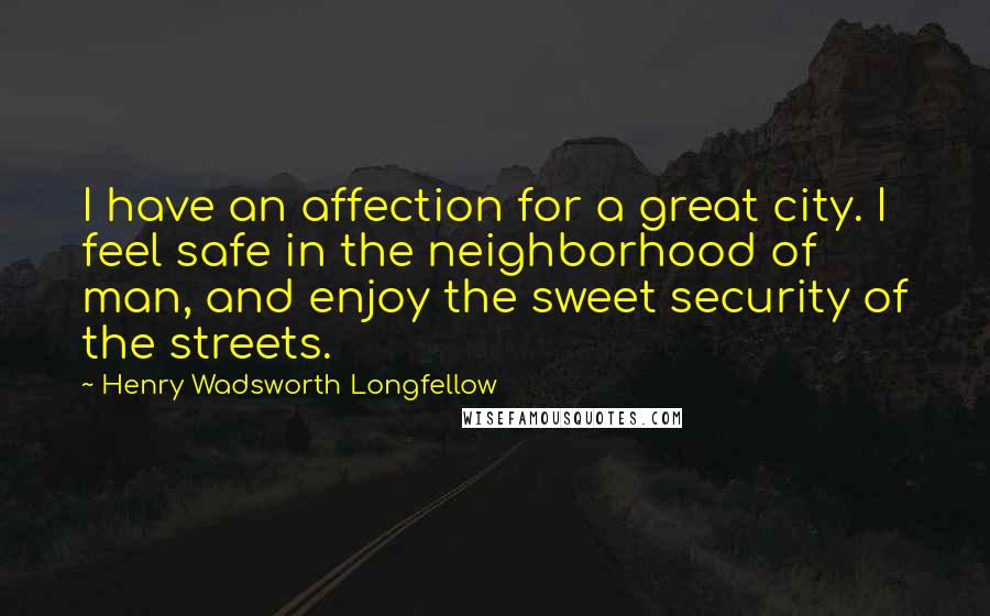 Henry Wadsworth Longfellow Quotes: I have an affection for a great city. I feel safe in the neighborhood of man, and enjoy the sweet security of the streets.